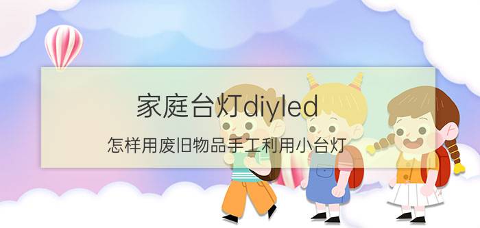 家庭台灯diyled 怎样用废旧物品手工利用小台灯？